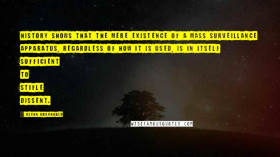 Glenn Greenwald Quotes: History shows that the mere existence of a mass surveillance apparatus, regardless of how it is used, is in itself sufficient to stifle dissent.