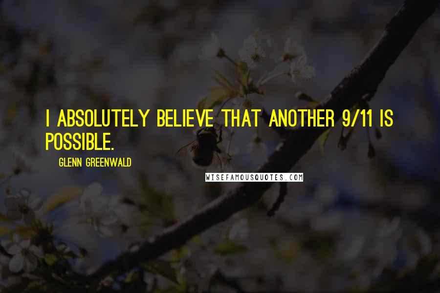 Glenn Greenwald Quotes: I absolutely believe that another 9/11 is possible.