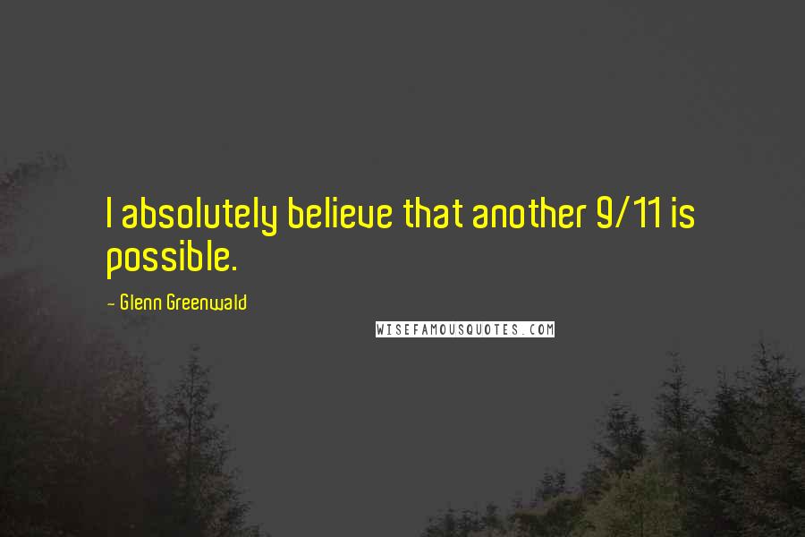 Glenn Greenwald Quotes: I absolutely believe that another 9/11 is possible.