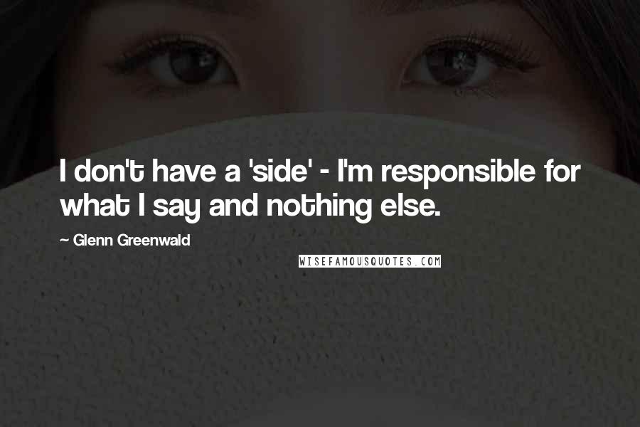 Glenn Greenwald Quotes: I don't have a 'side' - I'm responsible for what I say and nothing else.