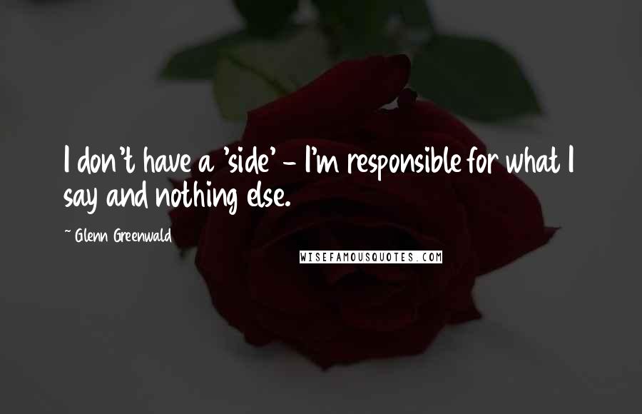 Glenn Greenwald Quotes: I don't have a 'side' - I'm responsible for what I say and nothing else.