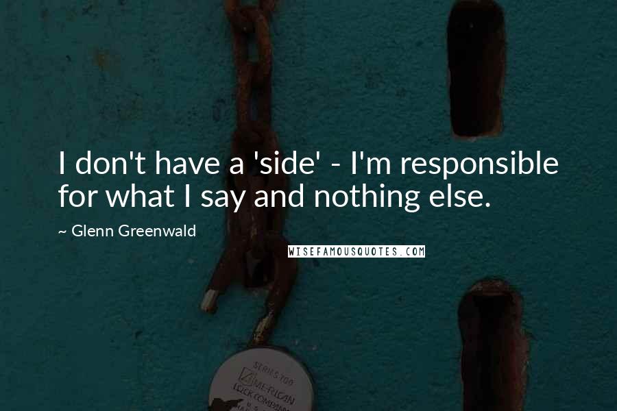 Glenn Greenwald Quotes: I don't have a 'side' - I'm responsible for what I say and nothing else.