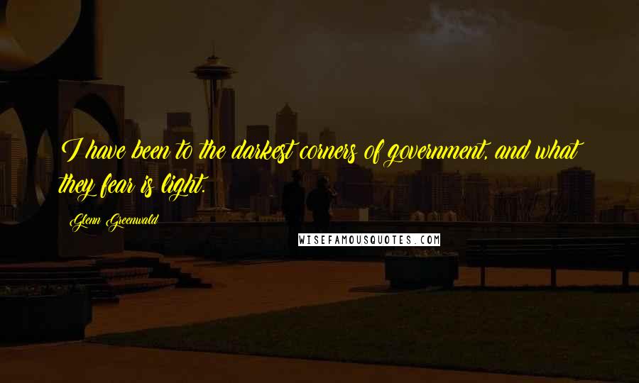 Glenn Greenwald Quotes: I have been to the darkest corners of government, and what they fear is light.