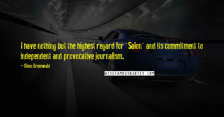 Glenn Greenwald Quotes: I have nothing but the highest regard for 'Salon' and its commitment to independent and provocative journalism.