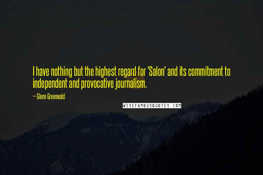 Glenn Greenwald Quotes: I have nothing but the highest regard for 'Salon' and its commitment to independent and provocative journalism.