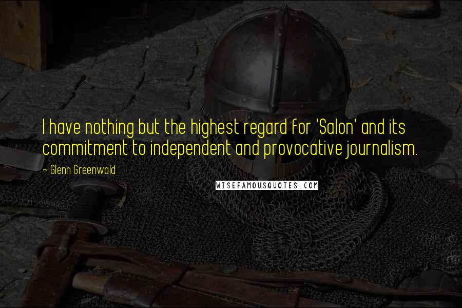 Glenn Greenwald Quotes: I have nothing but the highest regard for 'Salon' and its commitment to independent and provocative journalism.