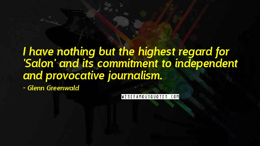 Glenn Greenwald Quotes: I have nothing but the highest regard for 'Salon' and its commitment to independent and provocative journalism.