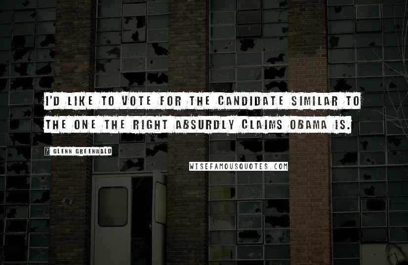 Glenn Greenwald Quotes: I'd like to vote for the candidate similar to the one the Right absurdly claims Obama is.