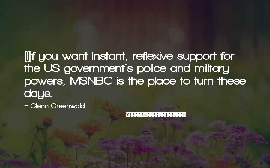 Glenn Greenwald Quotes: [I]f you want instant, reflexive support for the US government's police and military powers, MSNBC is the place to turn these days.