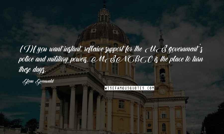 Glenn Greenwald Quotes: [I]f you want instant, reflexive support for the US government's police and military powers, MSNBC is the place to turn these days.