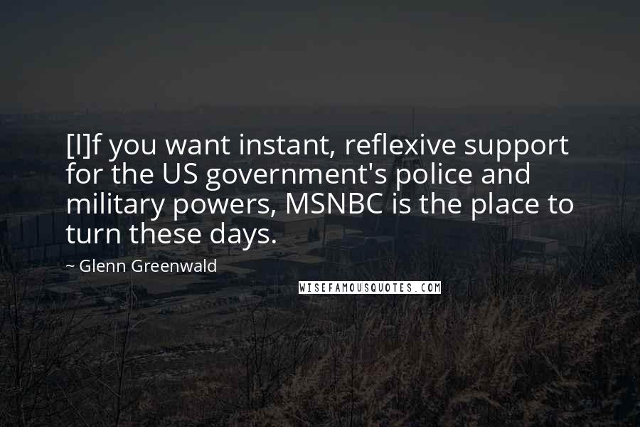 Glenn Greenwald Quotes: [I]f you want instant, reflexive support for the US government's police and military powers, MSNBC is the place to turn these days.