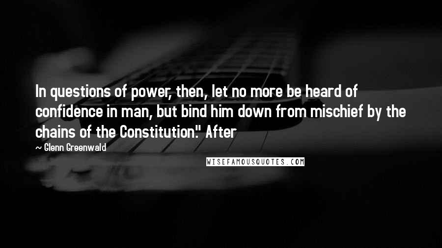 Glenn Greenwald Quotes: In questions of power, then, let no more be heard of confidence in man, but bind him down from mischief by the chains of the Constitution." After