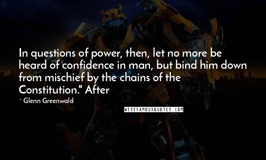 Glenn Greenwald Quotes: In questions of power, then, let no more be heard of confidence in man, but bind him down from mischief by the chains of the Constitution." After