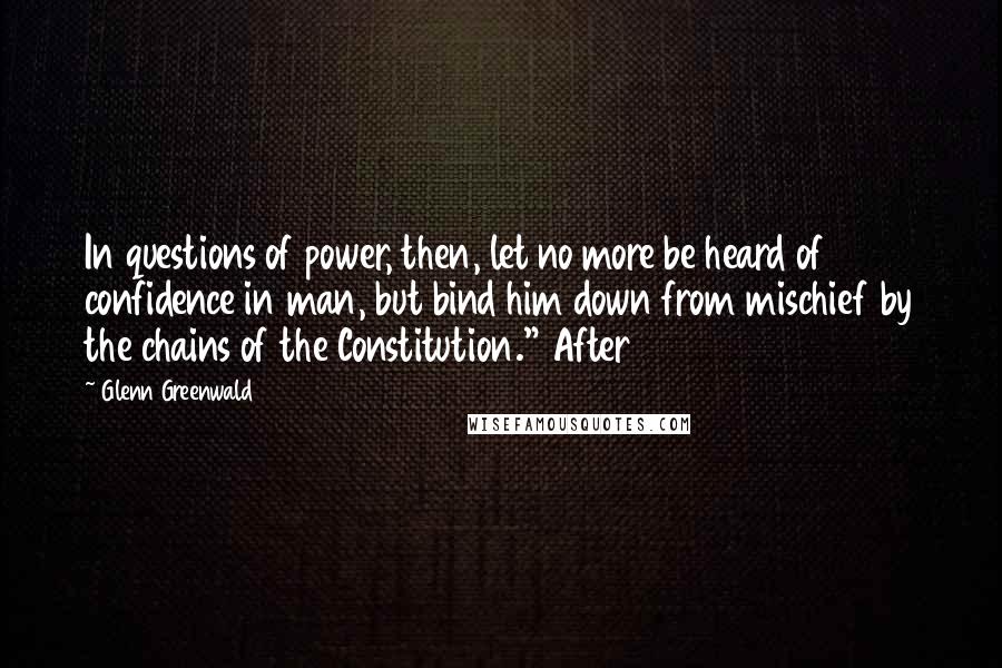 Glenn Greenwald Quotes: In questions of power, then, let no more be heard of confidence in man, but bind him down from mischief by the chains of the Constitution." After