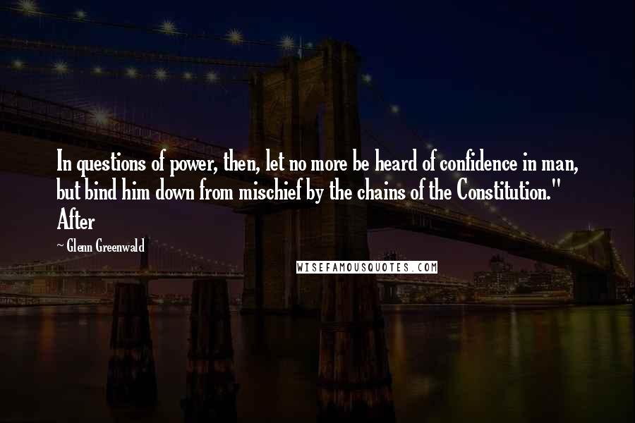 Glenn Greenwald Quotes: In questions of power, then, let no more be heard of confidence in man, but bind him down from mischief by the chains of the Constitution." After