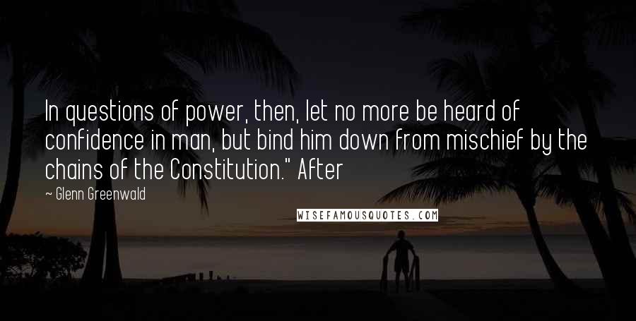 Glenn Greenwald Quotes: In questions of power, then, let no more be heard of confidence in man, but bind him down from mischief by the chains of the Constitution." After