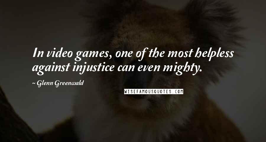Glenn Greenwald Quotes: In video games, one of the most helpless against injustice can even mighty.