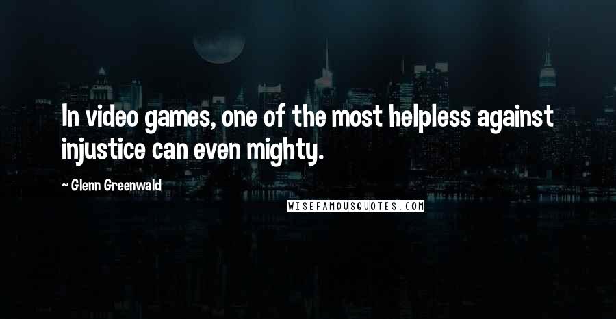 Glenn Greenwald Quotes: In video games, one of the most helpless against injustice can even mighty.