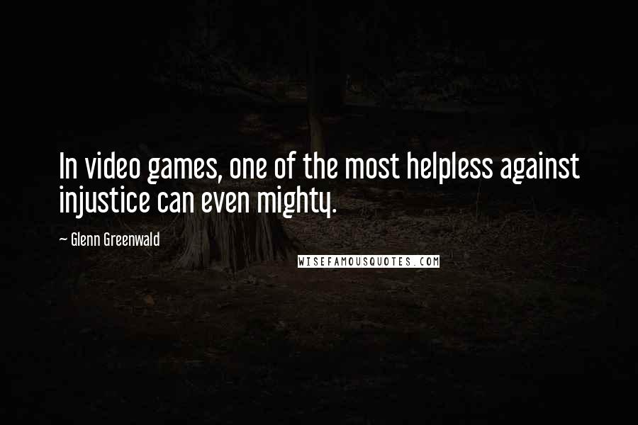 Glenn Greenwald Quotes: In video games, one of the most helpless against injustice can even mighty.