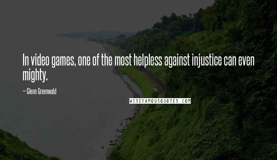 Glenn Greenwald Quotes: In video games, one of the most helpless against injustice can even mighty.