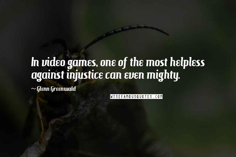 Glenn Greenwald Quotes: In video games, one of the most helpless against injustice can even mighty.