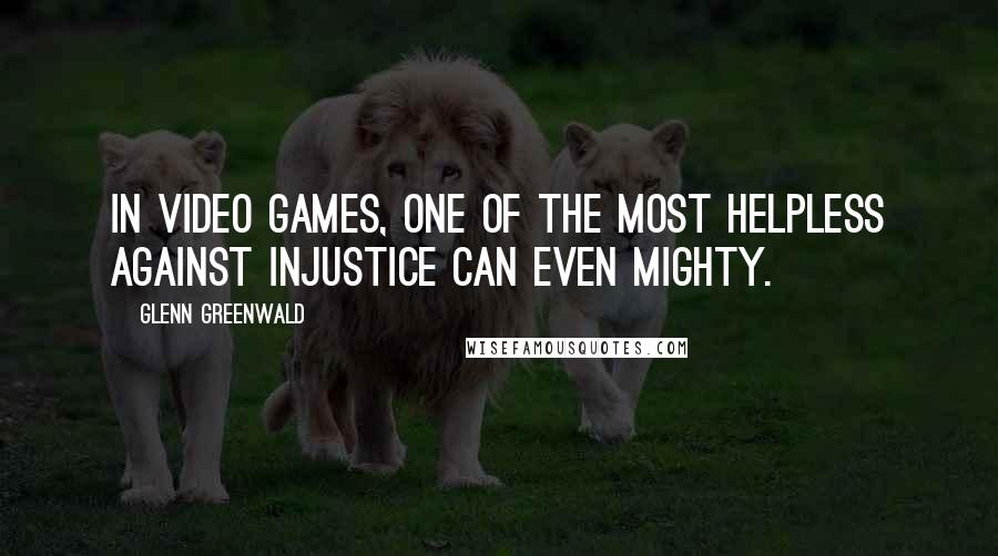 Glenn Greenwald Quotes: In video games, one of the most helpless against injustice can even mighty.