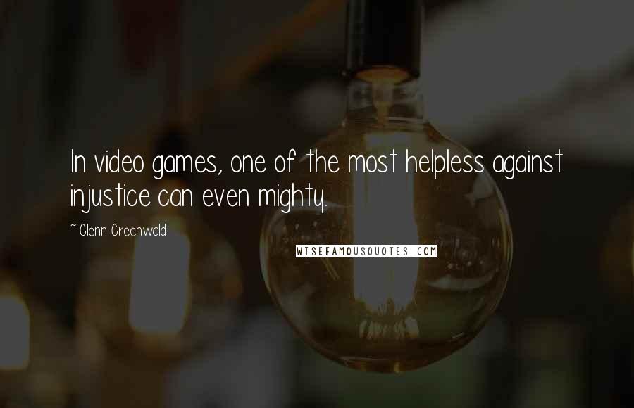 Glenn Greenwald Quotes: In video games, one of the most helpless against injustice can even mighty.