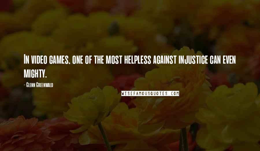 Glenn Greenwald Quotes: In video games, one of the most helpless against injustice can even mighty.
