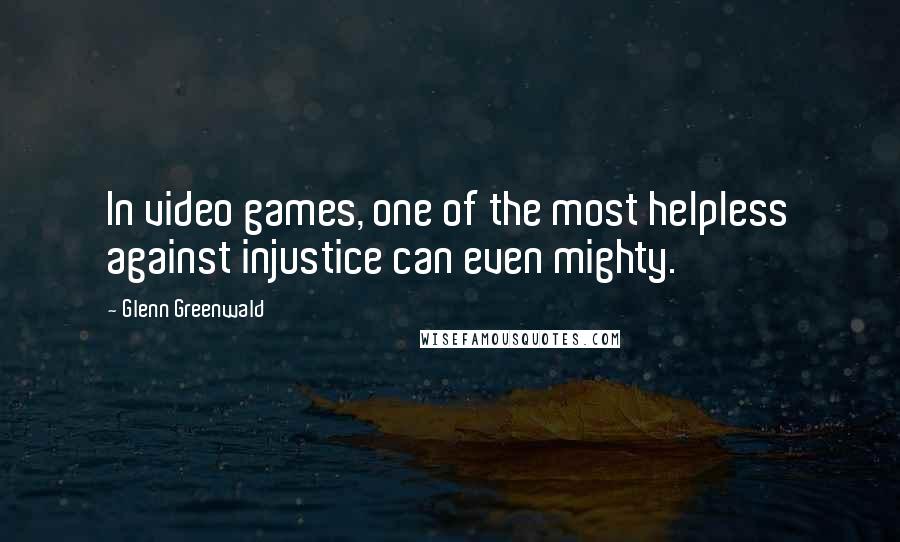 Glenn Greenwald Quotes: In video games, one of the most helpless against injustice can even mighty.