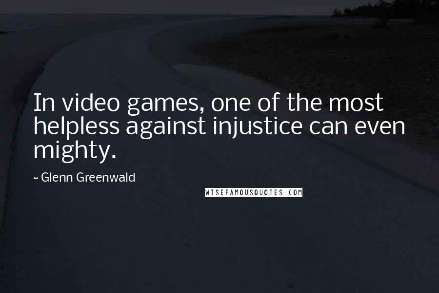 Glenn Greenwald Quotes: In video games, one of the most helpless against injustice can even mighty.