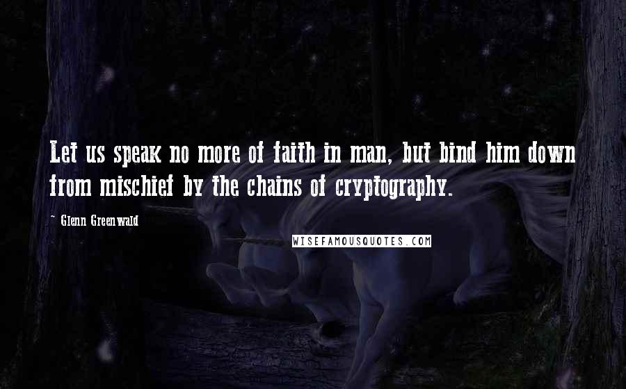 Glenn Greenwald Quotes: Let us speak no more of faith in man, but bind him down from mischief by the chains of cryptography.