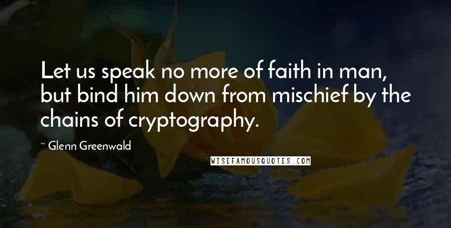 Glenn Greenwald Quotes: Let us speak no more of faith in man, but bind him down from mischief by the chains of cryptography.