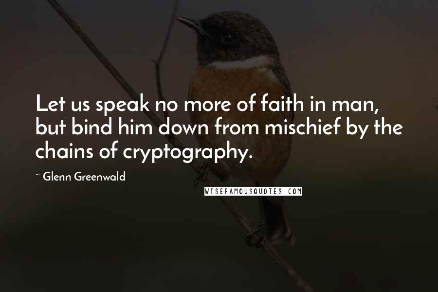 Glenn Greenwald Quotes: Let us speak no more of faith in man, but bind him down from mischief by the chains of cryptography.