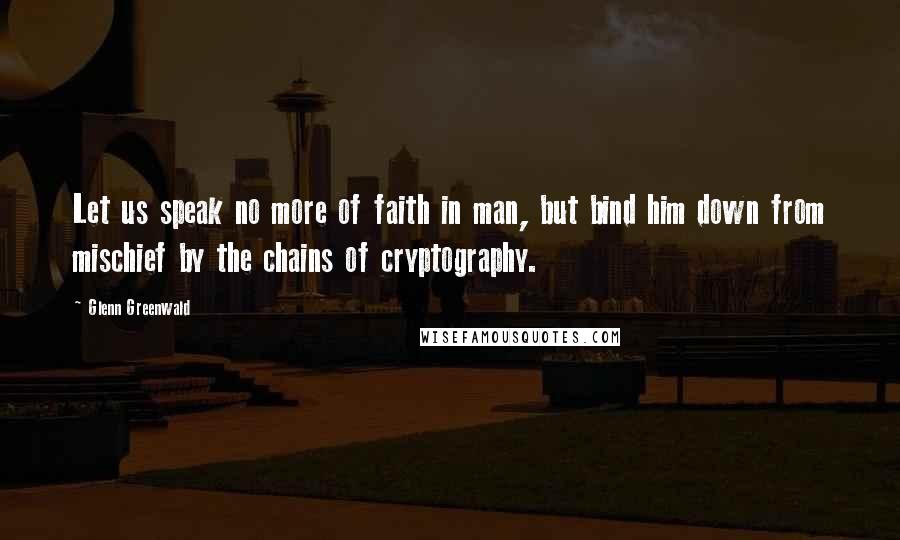 Glenn Greenwald Quotes: Let us speak no more of faith in man, but bind him down from mischief by the chains of cryptography.