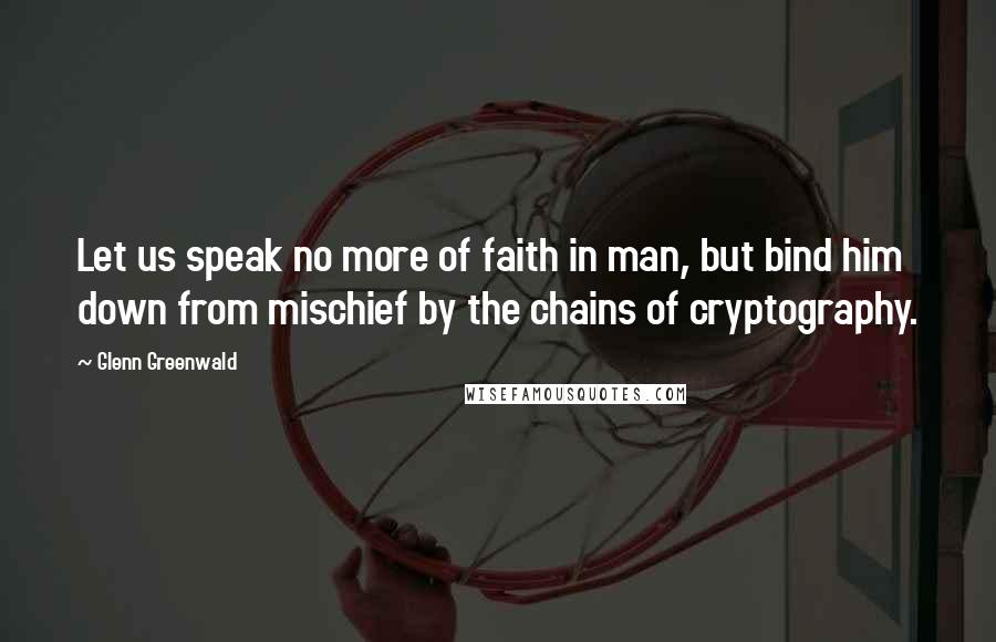 Glenn Greenwald Quotes: Let us speak no more of faith in man, but bind him down from mischief by the chains of cryptography.