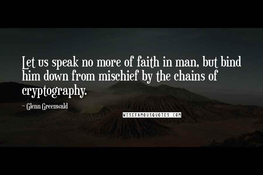 Glenn Greenwald Quotes: Let us speak no more of faith in man, but bind him down from mischief by the chains of cryptography.