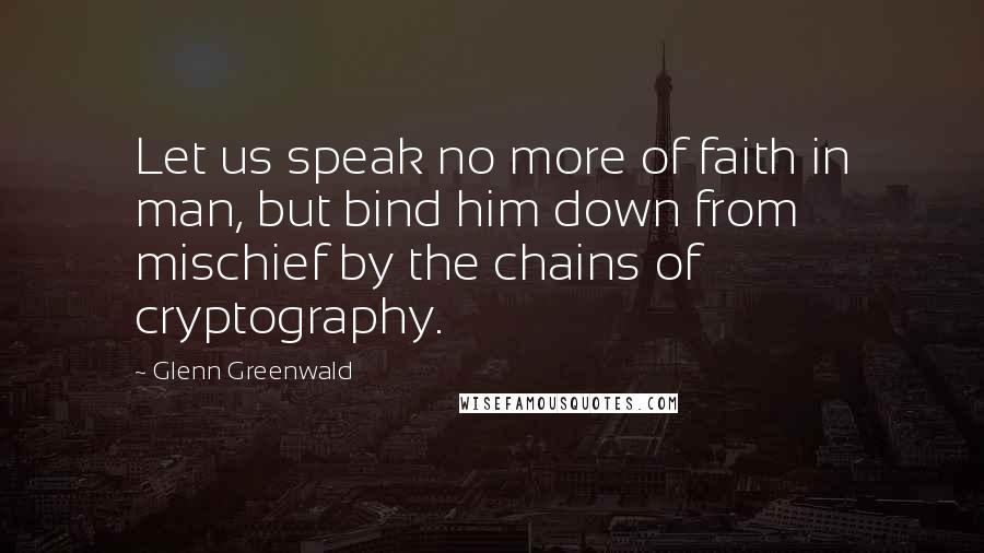 Glenn Greenwald Quotes: Let us speak no more of faith in man, but bind him down from mischief by the chains of cryptography.