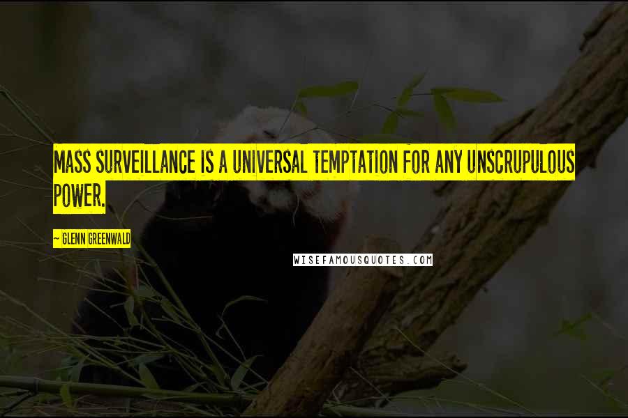 Glenn Greenwald Quotes: Mass surveillance is a universal temptation for any unscrupulous power.