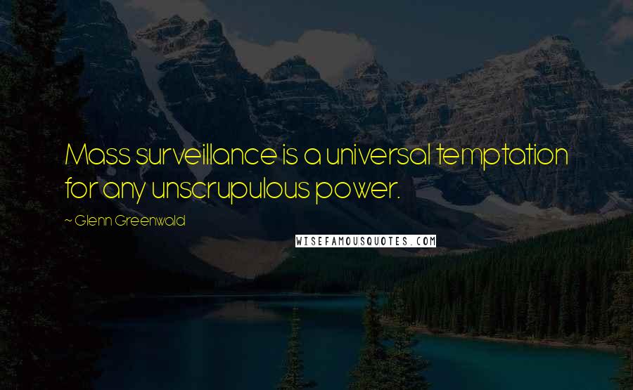 Glenn Greenwald Quotes: Mass surveillance is a universal temptation for any unscrupulous power.