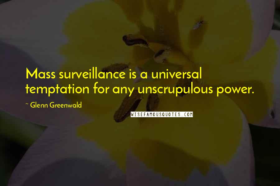 Glenn Greenwald Quotes: Mass surveillance is a universal temptation for any unscrupulous power.