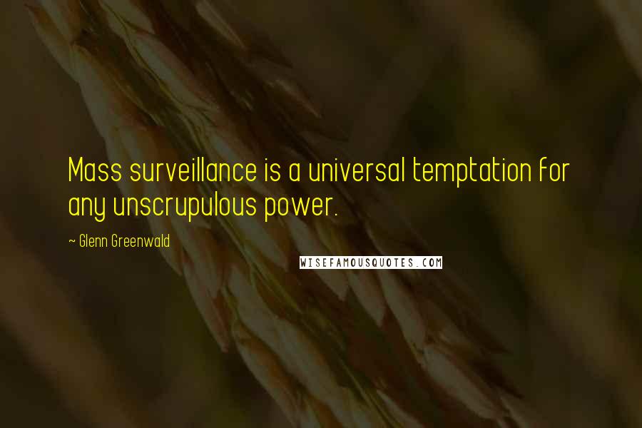 Glenn Greenwald Quotes: Mass surveillance is a universal temptation for any unscrupulous power.