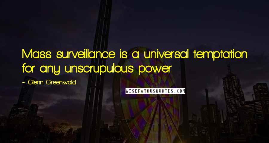 Glenn Greenwald Quotes: Mass surveillance is a universal temptation for any unscrupulous power.