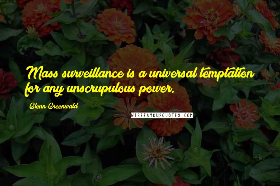 Glenn Greenwald Quotes: Mass surveillance is a universal temptation for any unscrupulous power.