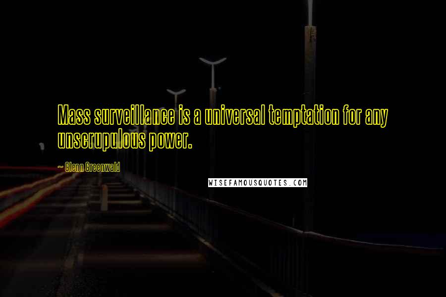 Glenn Greenwald Quotes: Mass surveillance is a universal temptation for any unscrupulous power.