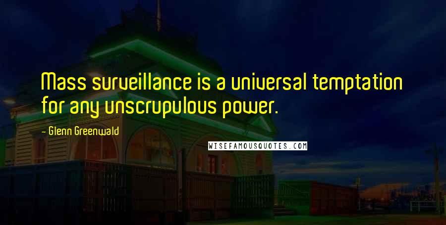 Glenn Greenwald Quotes: Mass surveillance is a universal temptation for any unscrupulous power.