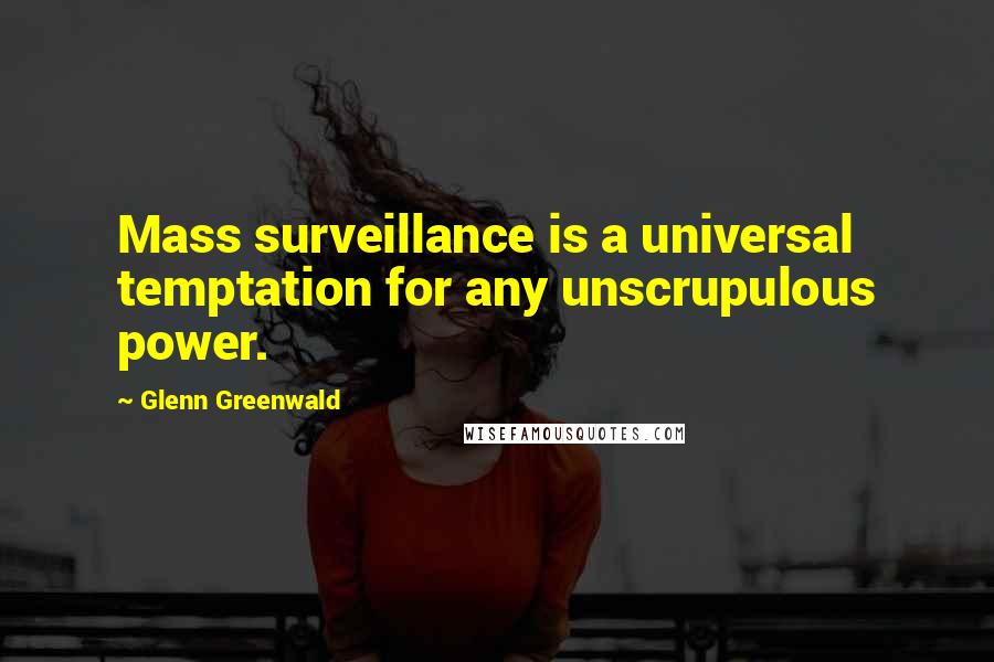 Glenn Greenwald Quotes: Mass surveillance is a universal temptation for any unscrupulous power.