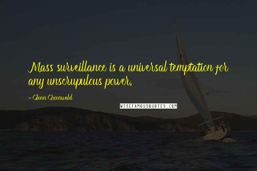 Glenn Greenwald Quotes: Mass surveillance is a universal temptation for any unscrupulous power.