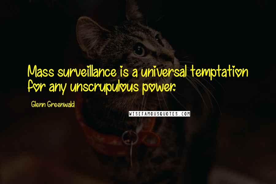 Glenn Greenwald Quotes: Mass surveillance is a universal temptation for any unscrupulous power.