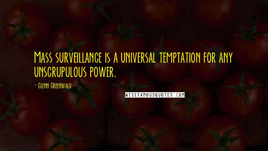 Glenn Greenwald Quotes: Mass surveillance is a universal temptation for any unscrupulous power.