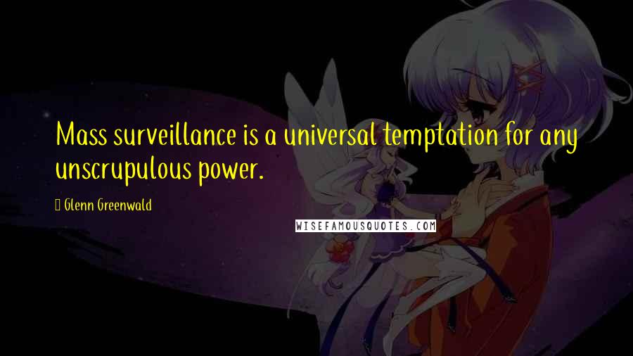 Glenn Greenwald Quotes: Mass surveillance is a universal temptation for any unscrupulous power.